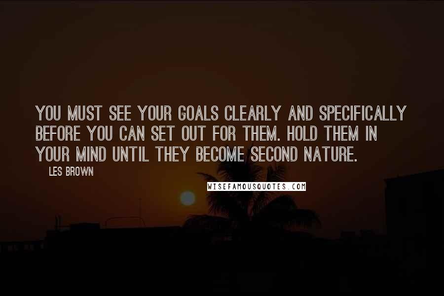 Les Brown Quotes: You must see your goals clearly and specifically before you can set out for them. Hold them in your mind until they become second nature.