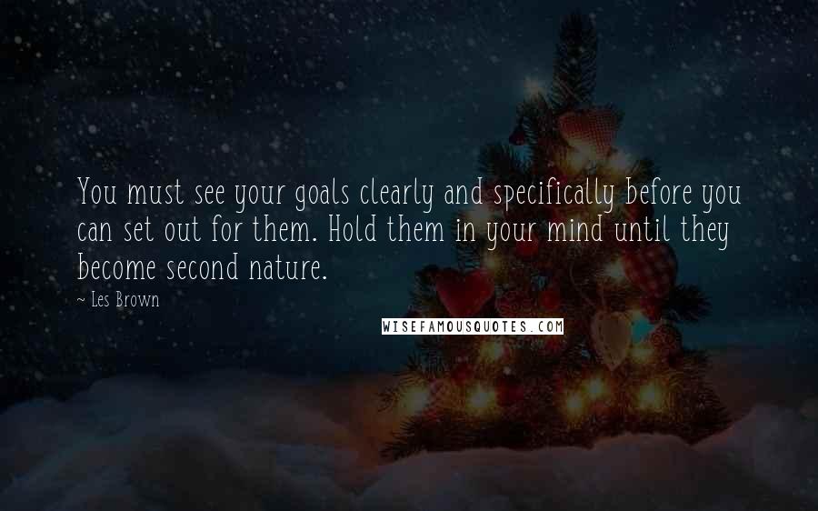 Les Brown Quotes: You must see your goals clearly and specifically before you can set out for them. Hold them in your mind until they become second nature.