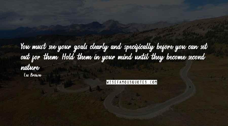 Les Brown Quotes: You must see your goals clearly and specifically before you can set out for them. Hold them in your mind until they become second nature.