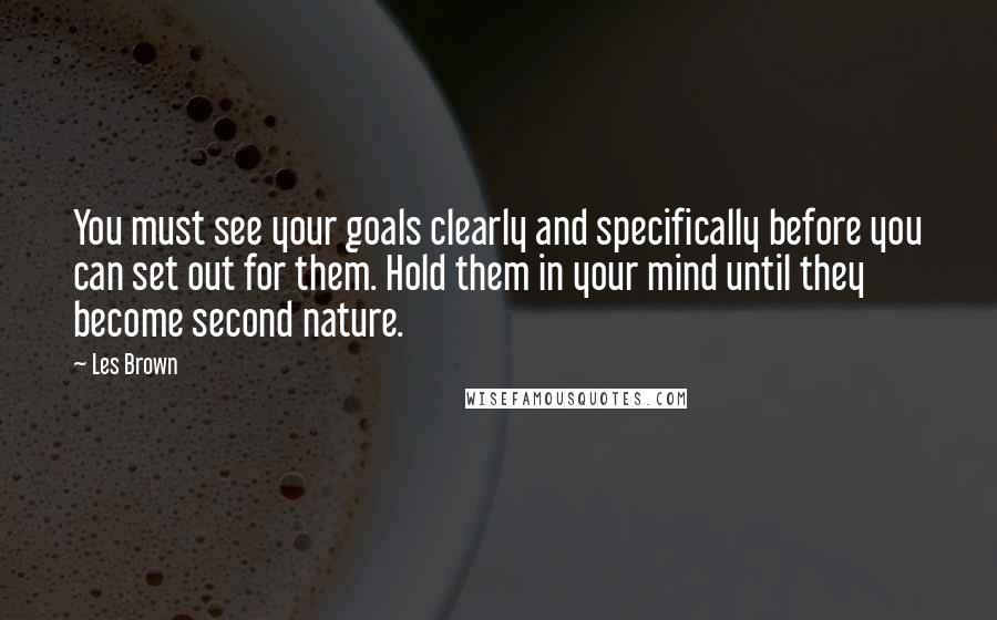 Les Brown Quotes: You must see your goals clearly and specifically before you can set out for them. Hold them in your mind until they become second nature.