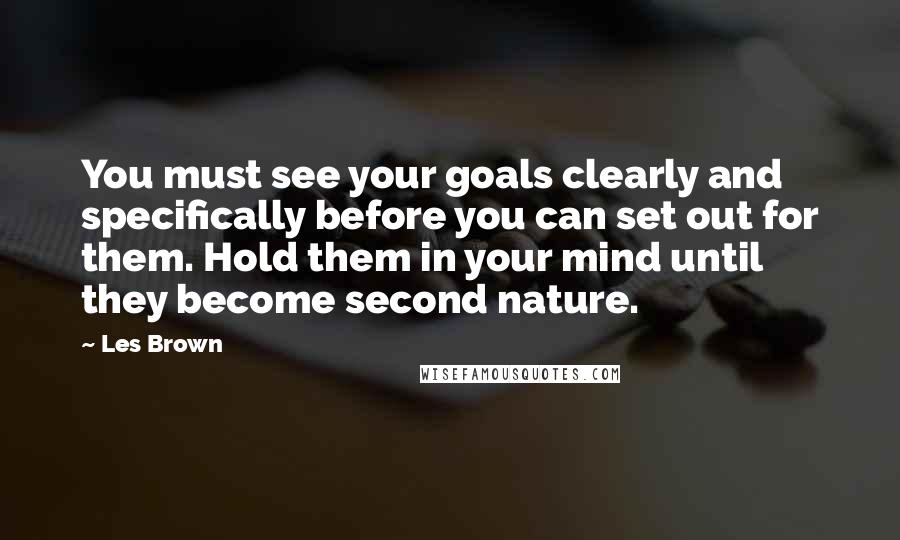 Les Brown Quotes: You must see your goals clearly and specifically before you can set out for them. Hold them in your mind until they become second nature.