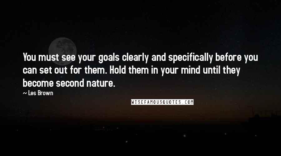 Les Brown Quotes: You must see your goals clearly and specifically before you can set out for them. Hold them in your mind until they become second nature.