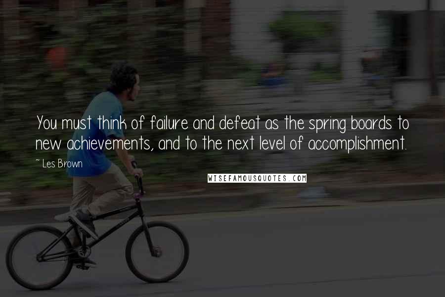 Les Brown Quotes: You must think of failure and defeat as the spring boards to new achievements, and to the next level of accomplishment.