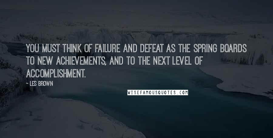 Les Brown Quotes: You must think of failure and defeat as the spring boards to new achievements, and to the next level of accomplishment.