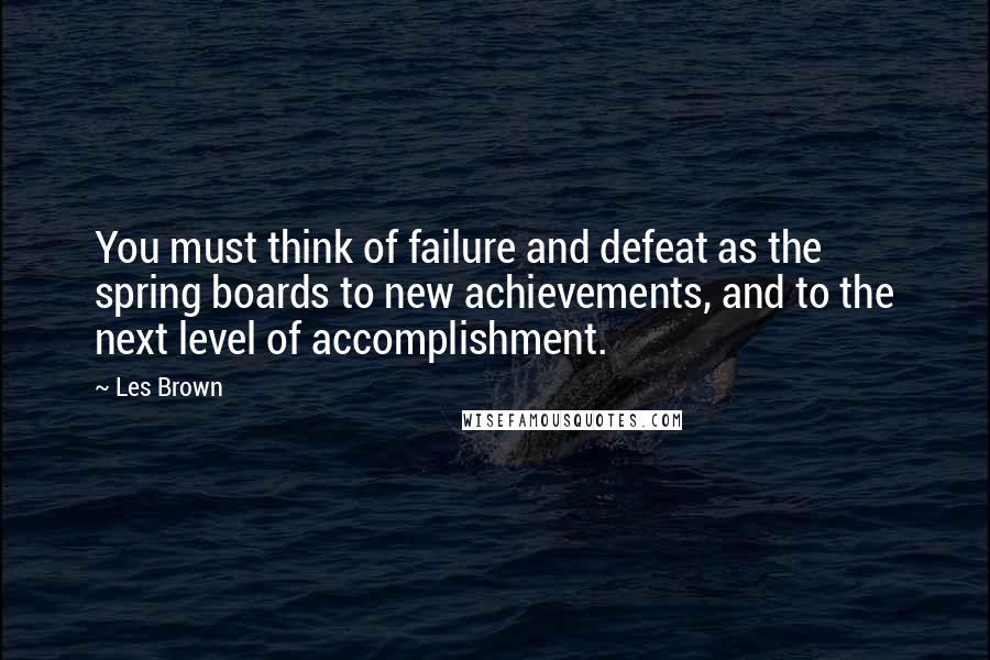 Les Brown Quotes: You must think of failure and defeat as the spring boards to new achievements, and to the next level of accomplishment.