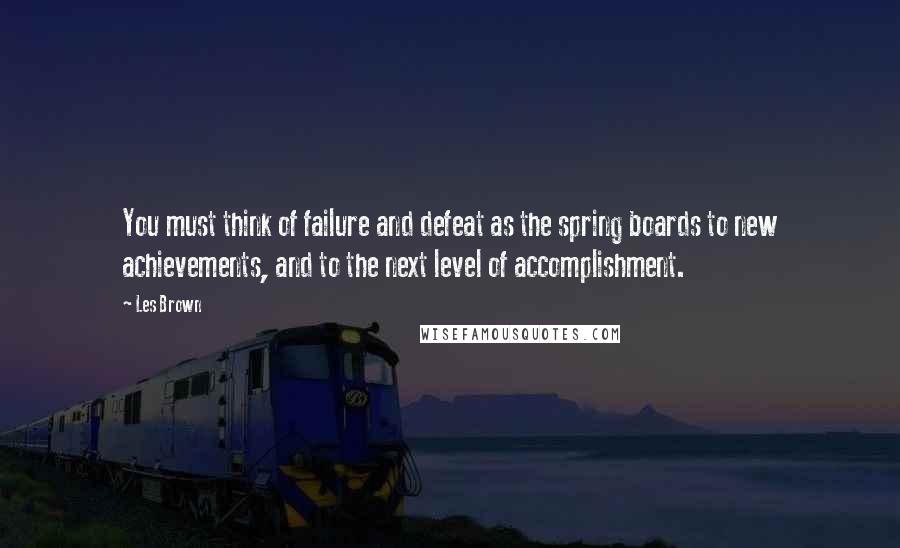 Les Brown Quotes: You must think of failure and defeat as the spring boards to new achievements, and to the next level of accomplishment.