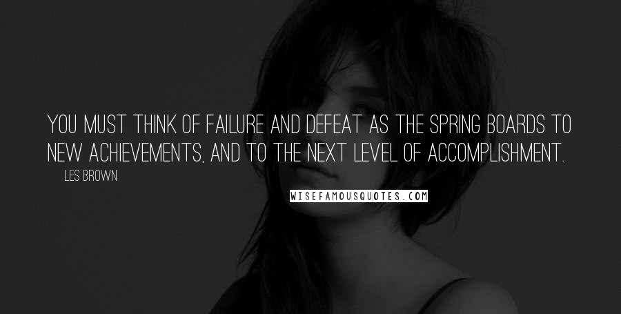 Les Brown Quotes: You must think of failure and defeat as the spring boards to new achievements, and to the next level of accomplishment.