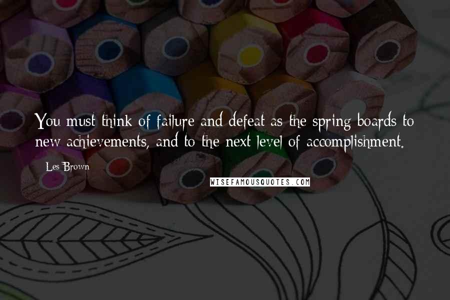 Les Brown Quotes: You must think of failure and defeat as the spring boards to new achievements, and to the next level of accomplishment.