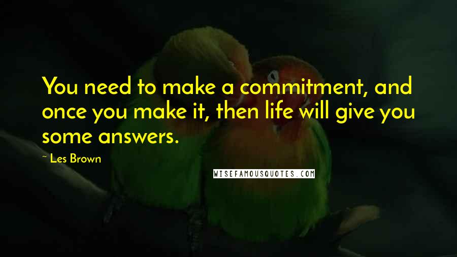 Les Brown Quotes: You need to make a commitment, and once you make it, then life will give you some answers.