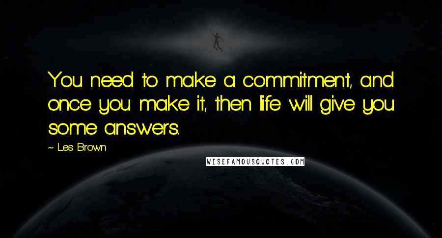 Les Brown Quotes: You need to make a commitment, and once you make it, then life will give you some answers.