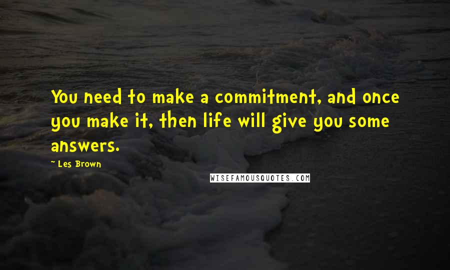 Les Brown Quotes: You need to make a commitment, and once you make it, then life will give you some answers.