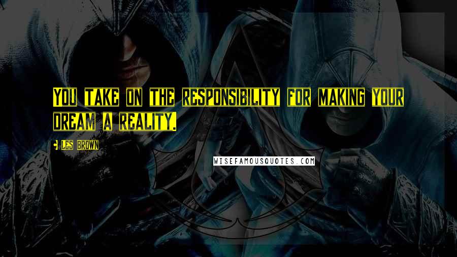 Les Brown Quotes: You take on the responsibility for making your dream a reality.