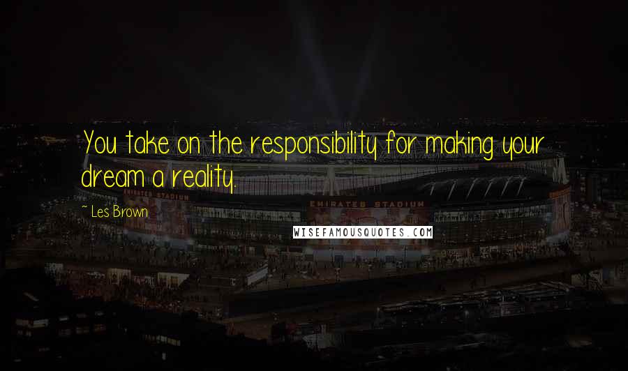 Les Brown Quotes: You take on the responsibility for making your dream a reality.