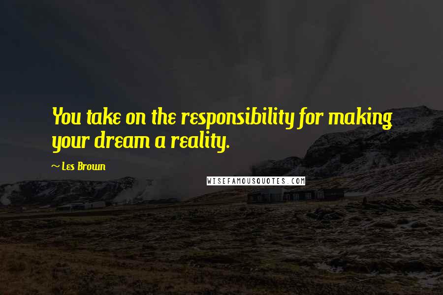 Les Brown Quotes: You take on the responsibility for making your dream a reality.