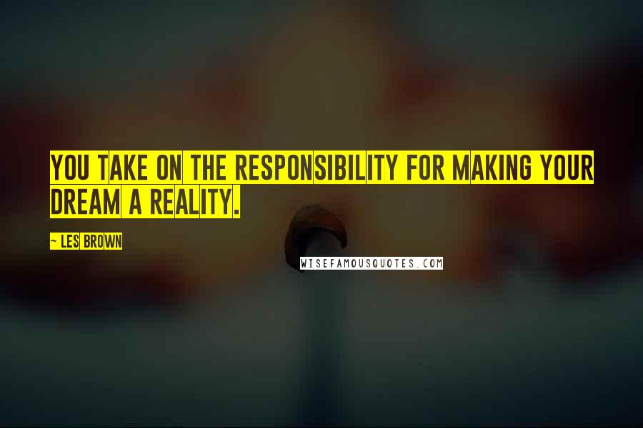 Les Brown Quotes: You take on the responsibility for making your dream a reality.