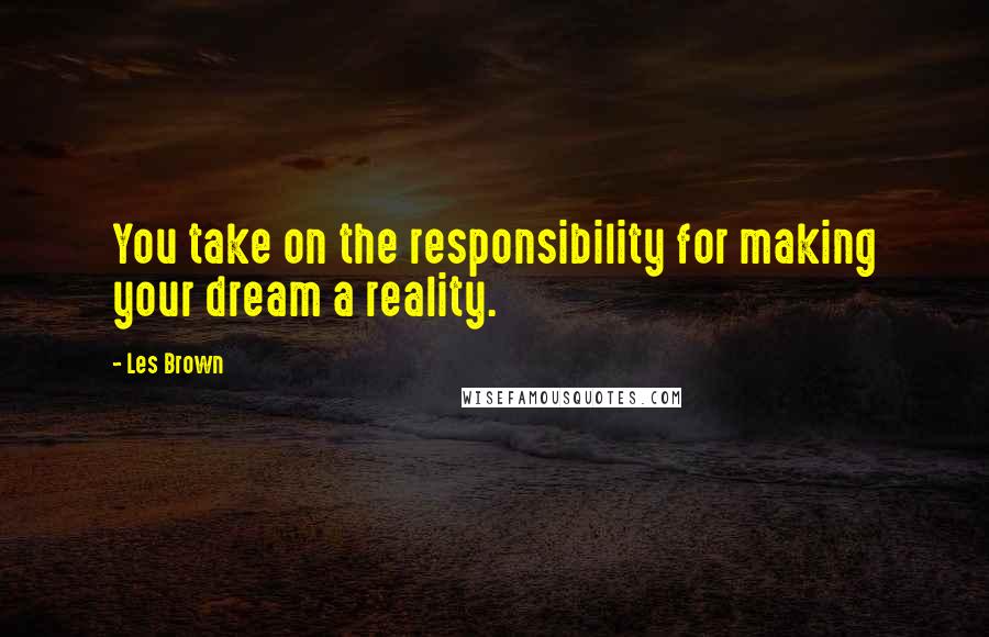 Les Brown Quotes: You take on the responsibility for making your dream a reality.