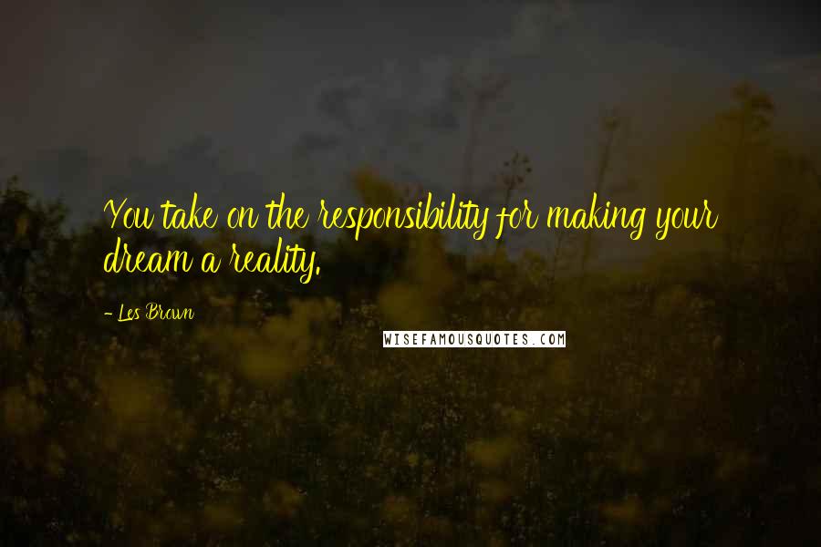 Les Brown Quotes: You take on the responsibility for making your dream a reality.