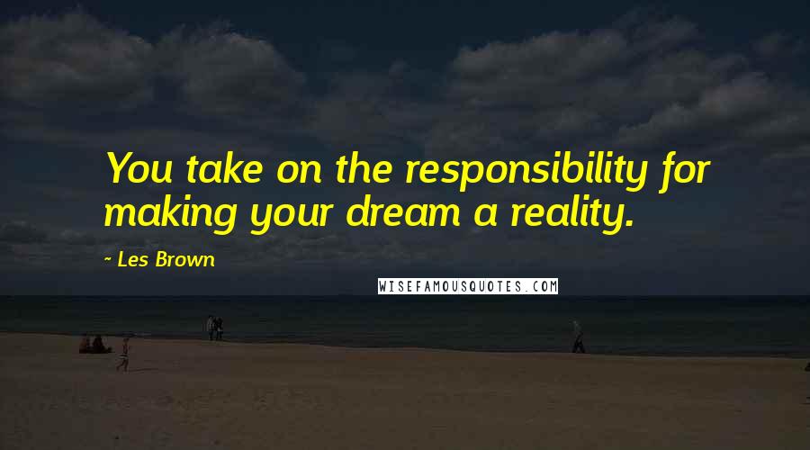 Les Brown Quotes: You take on the responsibility for making your dream a reality.