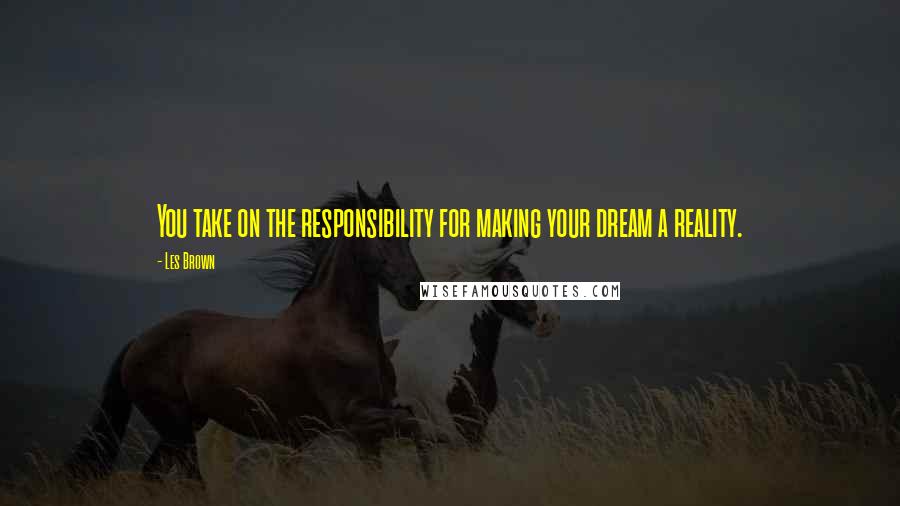 Les Brown Quotes: You take on the responsibility for making your dream a reality.