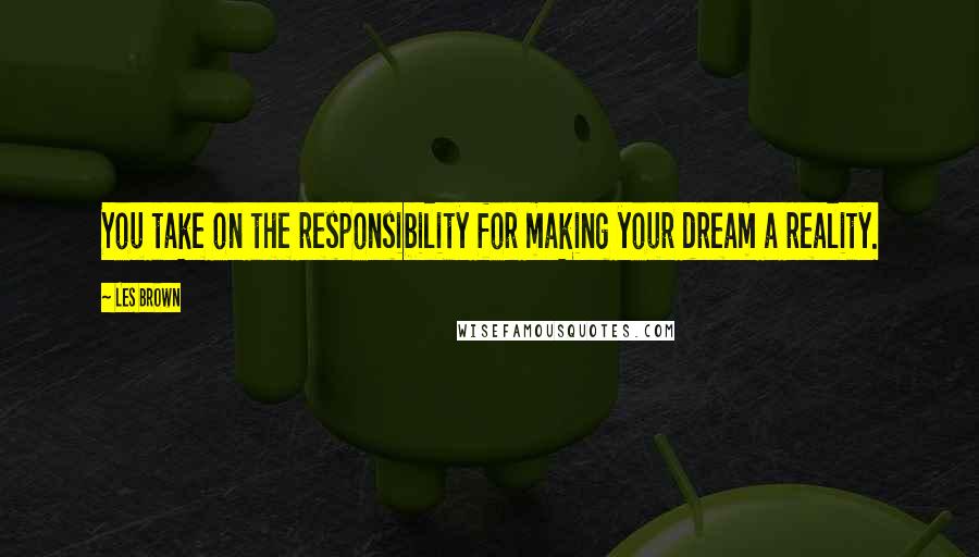 Les Brown Quotes: You take on the responsibility for making your dream a reality.