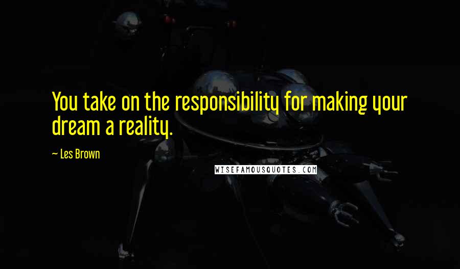 Les Brown Quotes: You take on the responsibility for making your dream a reality.