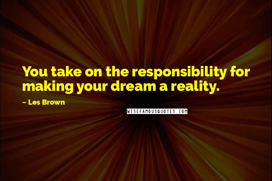 Les Brown Quotes: You take on the responsibility for making your dream a reality.