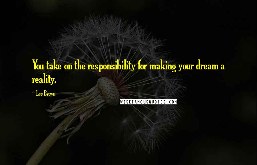 Les Brown Quotes: You take on the responsibility for making your dream a reality.