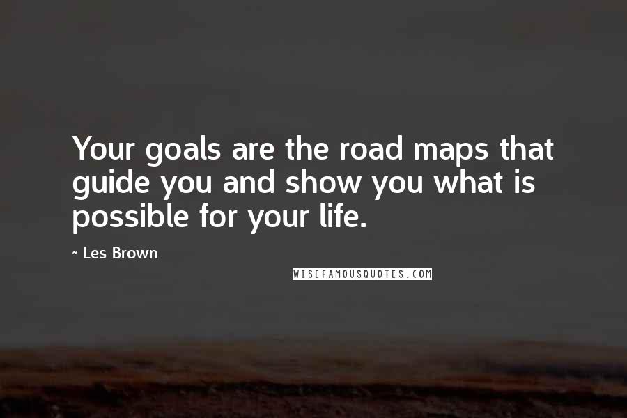Les Brown Quotes: Your goals are the road maps that guide you and show you what is possible for your life.