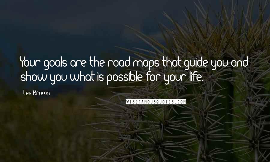 Les Brown Quotes: Your goals are the road maps that guide you and show you what is possible for your life.