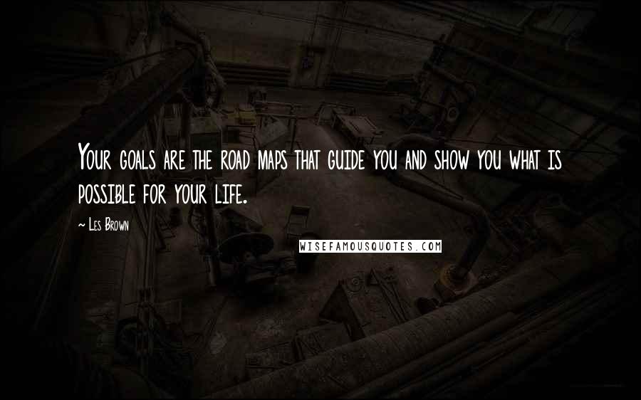 Les Brown Quotes: Your goals are the road maps that guide you and show you what is possible for your life.