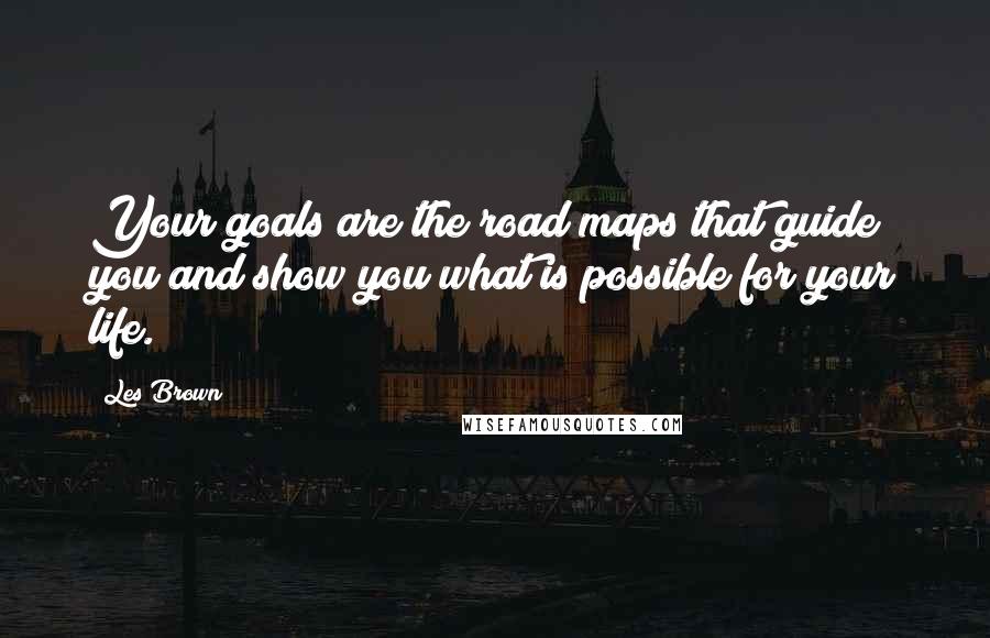 Les Brown Quotes: Your goals are the road maps that guide you and show you what is possible for your life.