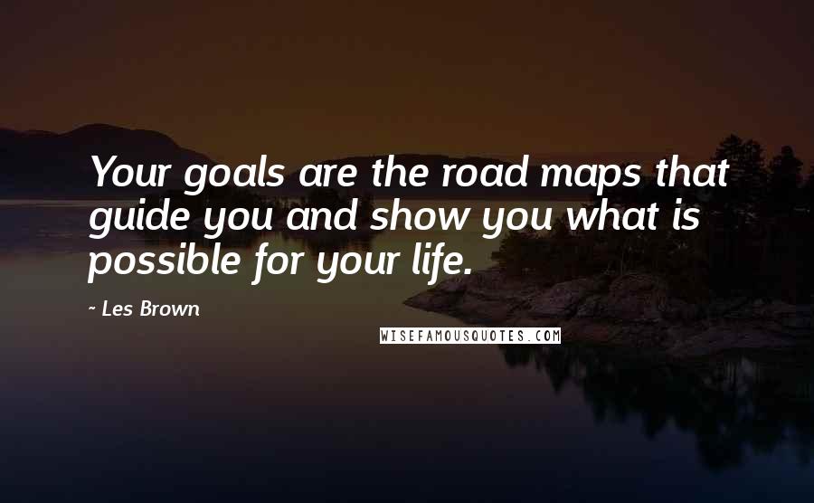 Les Brown Quotes: Your goals are the road maps that guide you and show you what is possible for your life.