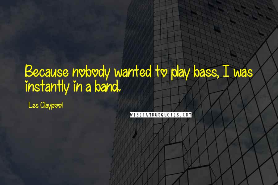 Les Claypool Quotes: Because nobody wanted to play bass, I was instantly in a band.