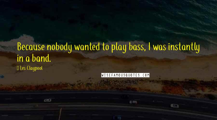 Les Claypool Quotes: Because nobody wanted to play bass, I was instantly in a band.