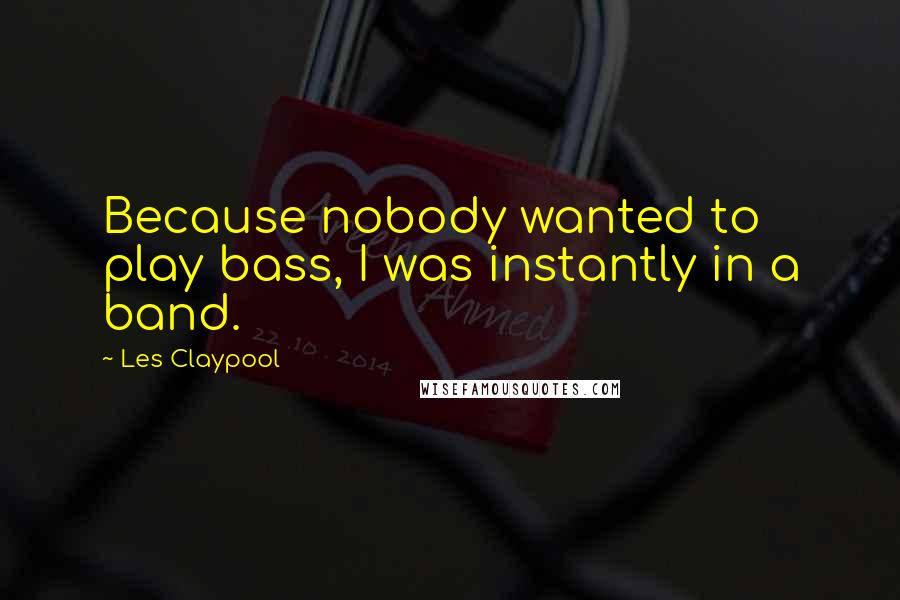 Les Claypool Quotes: Because nobody wanted to play bass, I was instantly in a band.