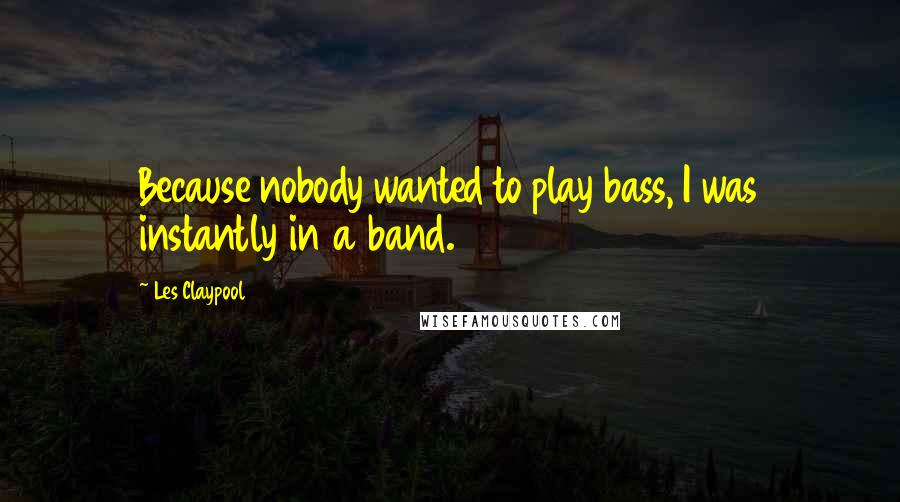 Les Claypool Quotes: Because nobody wanted to play bass, I was instantly in a band.