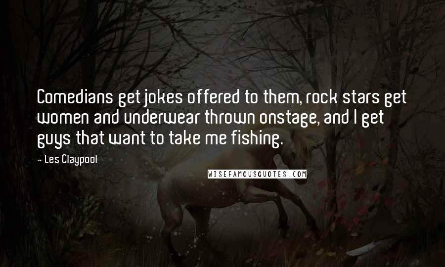 Les Claypool Quotes: Comedians get jokes offered to them, rock stars get women and underwear thrown onstage, and I get guys that want to take me fishing.