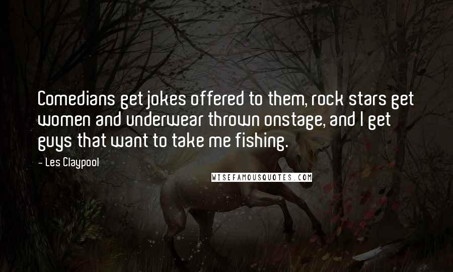 Les Claypool Quotes: Comedians get jokes offered to them, rock stars get women and underwear thrown onstage, and I get guys that want to take me fishing.