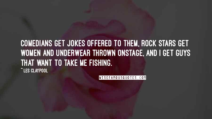 Les Claypool Quotes: Comedians get jokes offered to them, rock stars get women and underwear thrown onstage, and I get guys that want to take me fishing.