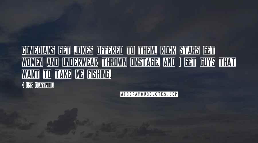 Les Claypool Quotes: Comedians get jokes offered to them, rock stars get women and underwear thrown onstage, and I get guys that want to take me fishing.