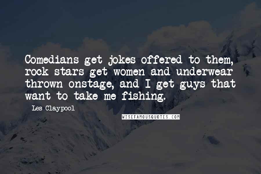 Les Claypool Quotes: Comedians get jokes offered to them, rock stars get women and underwear thrown onstage, and I get guys that want to take me fishing.