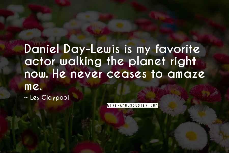 Les Claypool Quotes: Daniel Day-Lewis is my favorite actor walking the planet right now. He never ceases to amaze me.