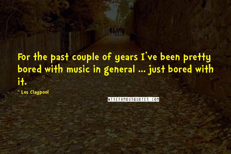 Les Claypool Quotes: For the past couple of years I've been pretty bored with music in general ... just bored with it.