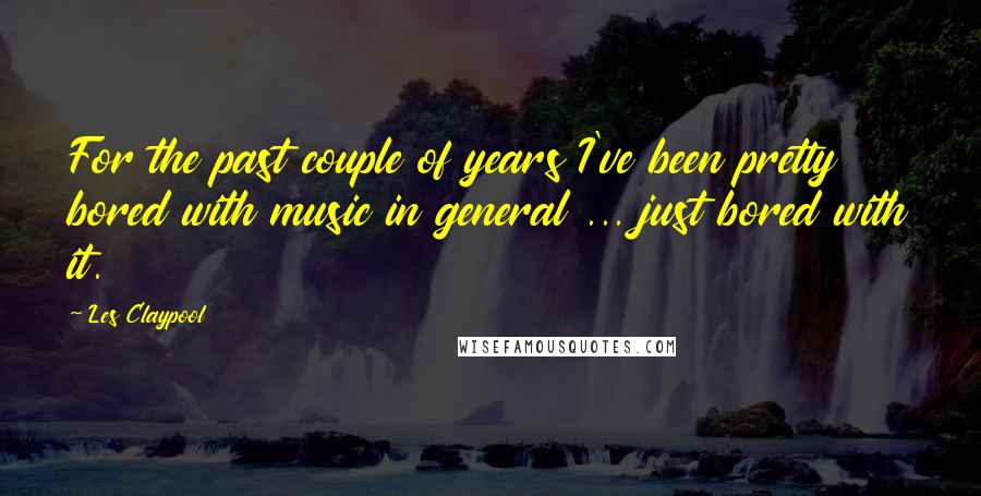 Les Claypool Quotes: For the past couple of years I've been pretty bored with music in general ... just bored with it.