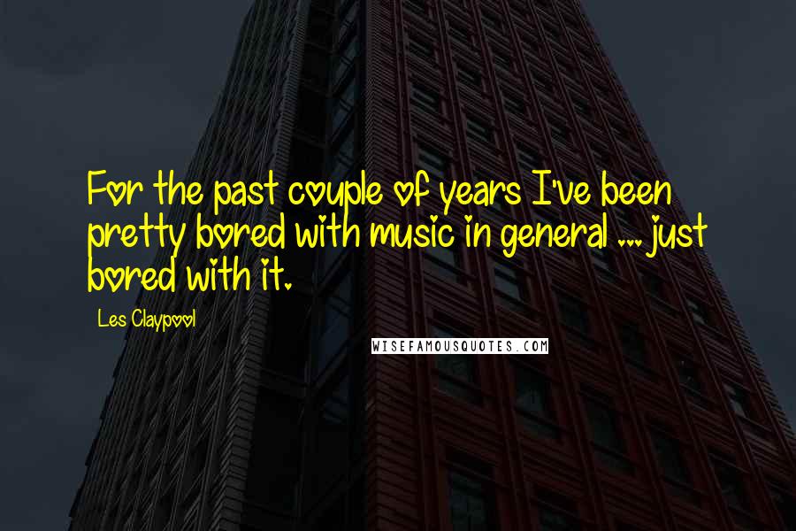 Les Claypool Quotes: For the past couple of years I've been pretty bored with music in general ... just bored with it.