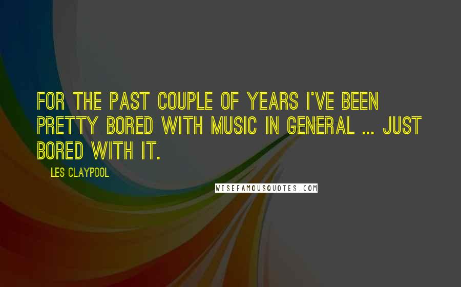 Les Claypool Quotes: For the past couple of years I've been pretty bored with music in general ... just bored with it.