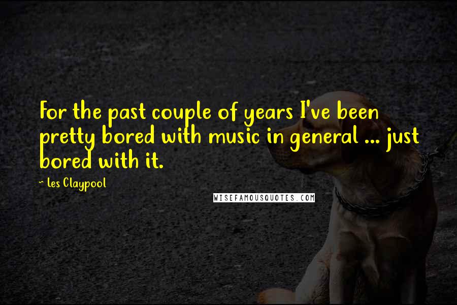 Les Claypool Quotes: For the past couple of years I've been pretty bored with music in general ... just bored with it.