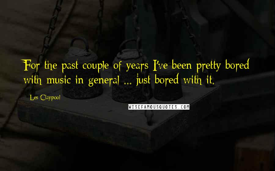 Les Claypool Quotes: For the past couple of years I've been pretty bored with music in general ... just bored with it.