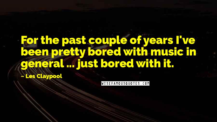 Les Claypool Quotes: For the past couple of years I've been pretty bored with music in general ... just bored with it.