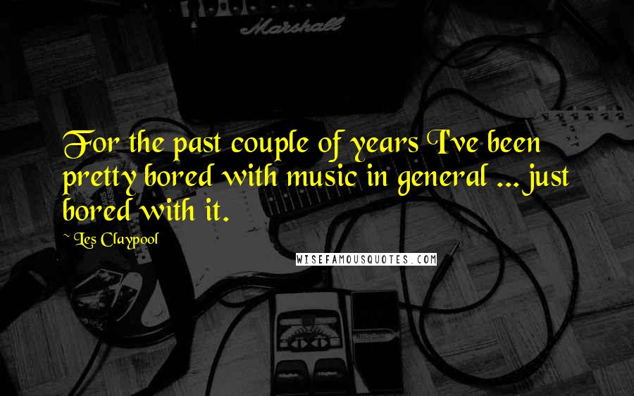 Les Claypool Quotes: For the past couple of years I've been pretty bored with music in general ... just bored with it.